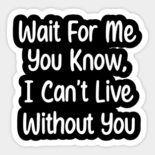 Wait For Me You Know, I can't Live Without You. Sticker